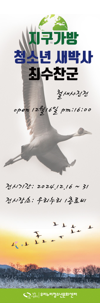 지구가방 청소년 새박사 최수찬군 철새사진전 open 12월 16일 pm:16:00 전시기간: 2024.12.16~31 전시장소: 우리누리 1층로비 창원시설공단|우리누리청소년문화센터