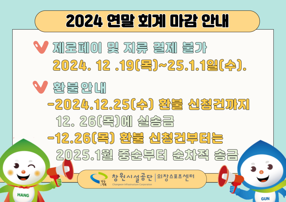 2024 연말 회계 마감 안내 제로페이 및 지류 결제 불가 2024.12.19(목)~25.1.1일(수). 환불안내 -2024.12.25(수) 환불 신청건까지 12.26(목)에 실송금 -12.26(목) 환불 신청건부터는 2025.1월 중순부터 순차적 송금 창원시설공단 의장스포츠센터