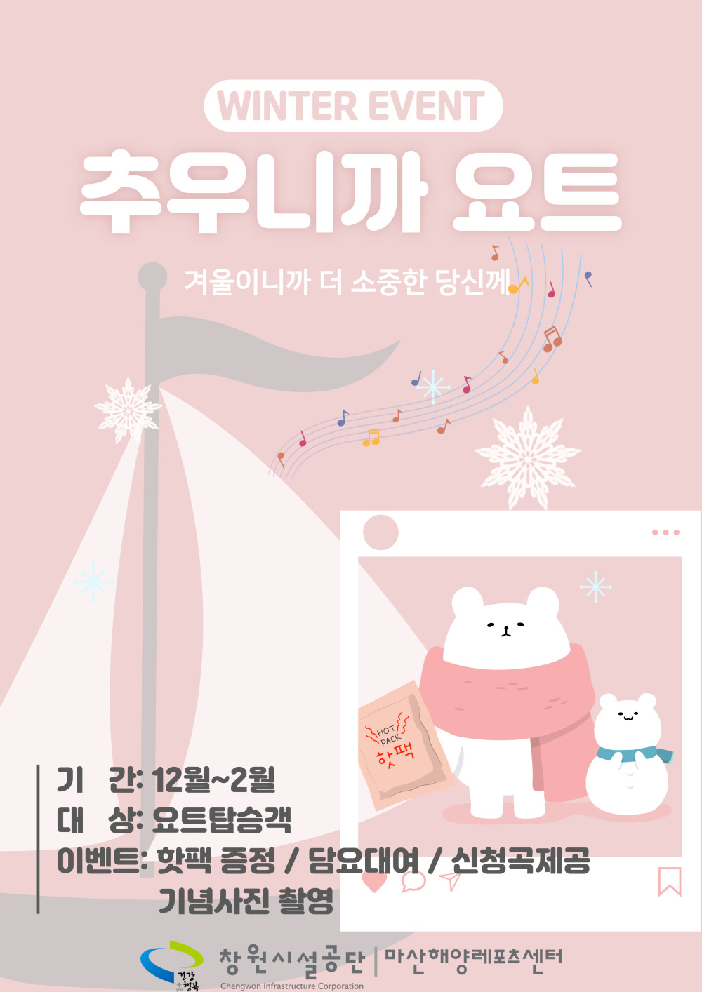 WINTER EVENT 추우니까 요트 겨울이니까 더 소중한 당신께 기간: 12월 ~ 2월 대상: 요트탑승객 이벤트: 핫팩 증정 / 담요대여 / 신청곡제공 / 기념사진 촬영 창원시설공단|마산해양레포츠센터