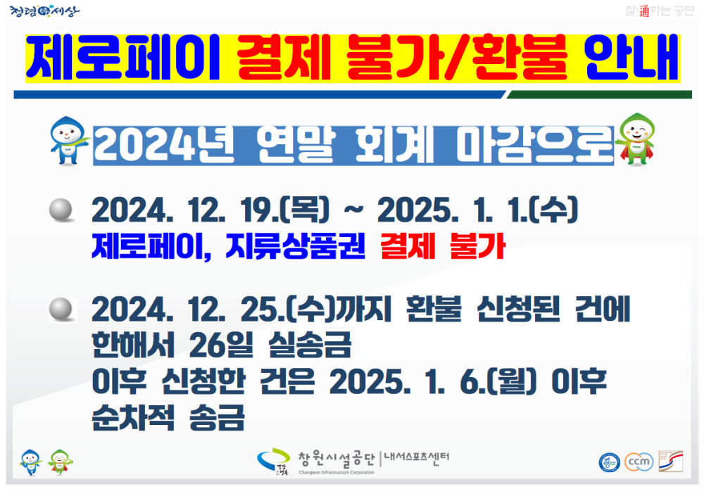 청렴세상 제로페이 결제 불가/환불 안내 2024년 연말 회계 마감으로 ○ 2024. 12. 19.(목) ~ 2025. 1. 1.(수) 제로페이, 지류상품권 결제 불가 ○ 2024. 12. 25.(수)까지 환불 신청된 건에 한해서 26일 실송금 이후 신청한 건은 2025. 1. 6.(월) 이후 순차적 송금 창원시설공단 | 내서스포츠센터