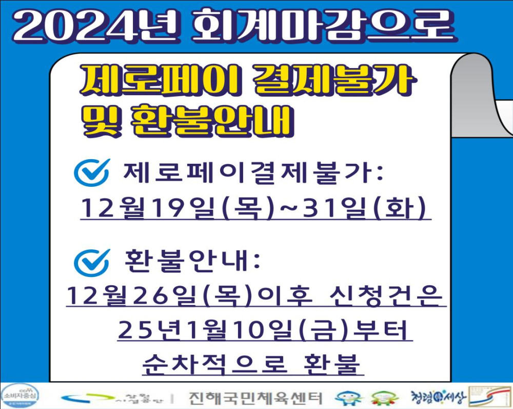 2024년 연말 회계 마감으로 제로페이 결제 불가 및 환불안내 ○제로페이결제불가: 2024. 12. 19.(목) ~ 31일(화) ○ 환불안내: 12월26일(목) 이후 신청건은 25년1월10일(금)부터 순차적으로 환불 창원시설공단|진해국민체육센터 청렴세상