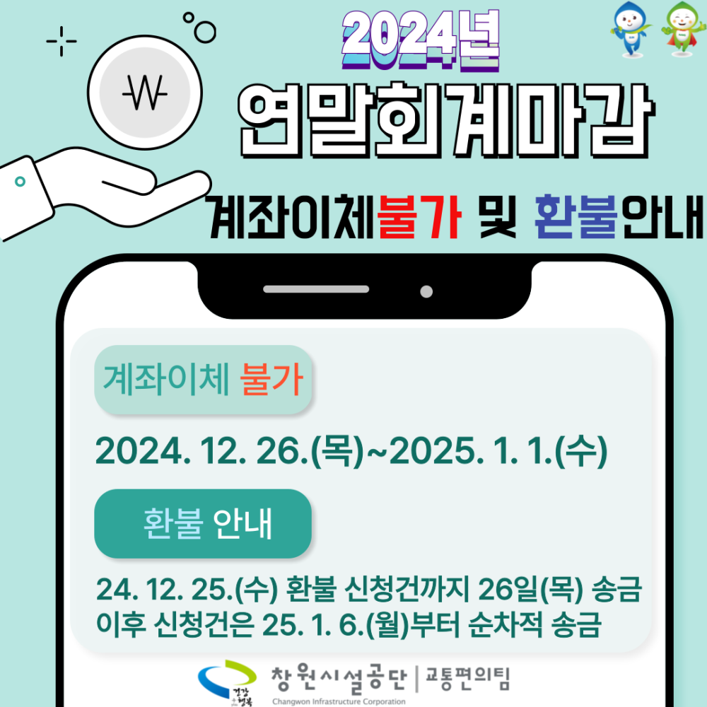 2024년 연말회계마감 계좌이체불가 및 환불안내 계좌이체 불가 2024. 12. 26.(목)~2025. 1. 1.(수) 환불 안내 24. 12. 25.(수) 환불 신청건까지 26일(목) 송금 이후 신청건은 25. 1. 6.(월)부터 순차적 송금 창원시설공단 | 교통편의팀